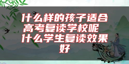什么樣的孩子適合高考復讀學校呢 什么學生復讀效果好