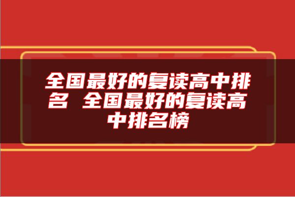 全國最好的復(fù)讀高中排名 全國最好的復(fù)讀高中排名榜