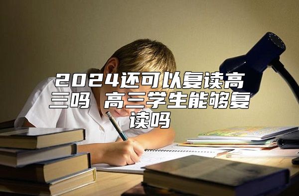 2024還可以復讀高三嗎 高三學生能夠復讀嗎