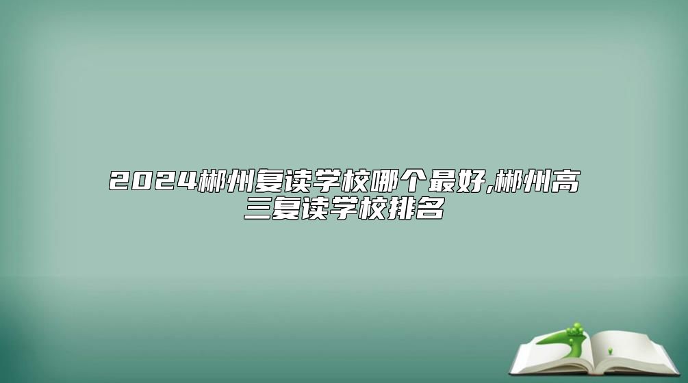 2024郴州復(fù)讀學校哪個最好,郴州高三復(fù)讀學校排名