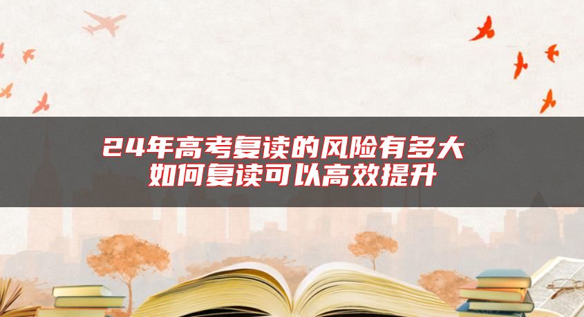 24年高考復(fù)讀的風(fēng)險(xiǎn)有多大 如何復(fù)讀可以高效提升