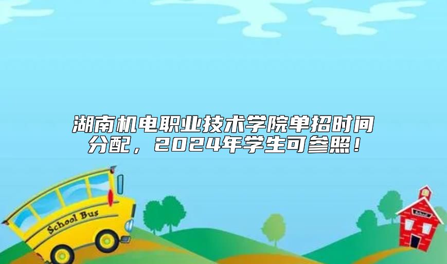 湖南機(jī)電職業(yè)技術(shù)學(xué)院單招時(shí)間分配，2024年學(xué)生可參照！