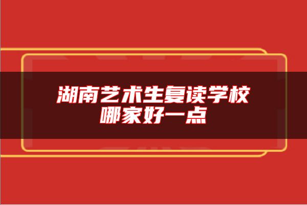 湖南藝術(shù)生復(fù)讀學(xué)校哪家好一點(diǎn)