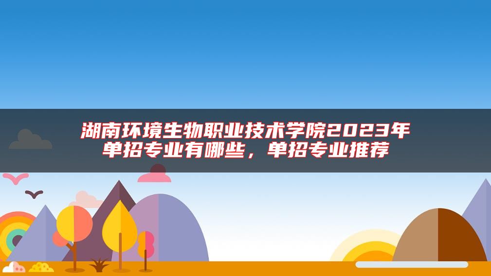 湖南環(huán)境生物職業(yè)技術(shù)學(xué)院2023年單招專業(yè)有哪些，單招專業(yè)推薦