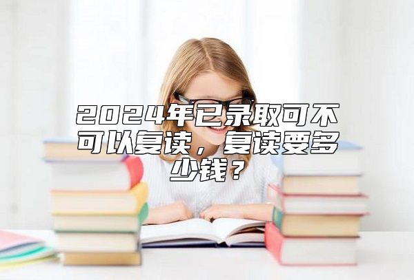 2024年已錄取可不可以復(fù)讀，復(fù)讀要多少錢？