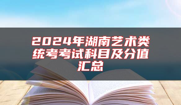 2024年湖南藝術(shù)類統(tǒng)考考試科目及分值匯總