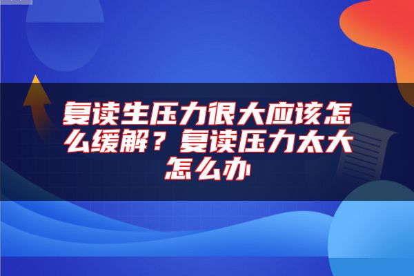 復讀生壓力很大應(yīng)該怎么緩解？復讀壓力太大怎么辦
