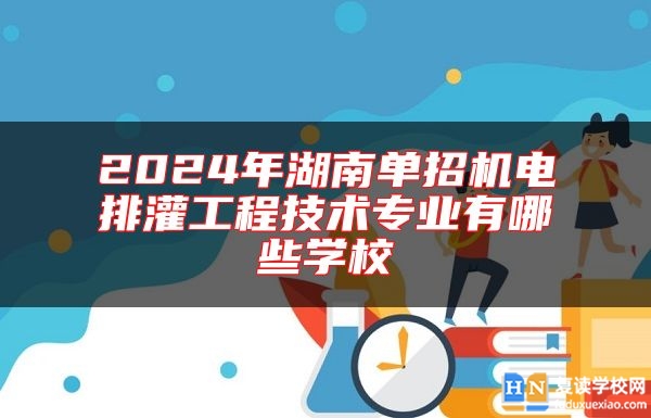 2024年湖南單招機(jī)電排灌工程技術(shù)專業(yè)有哪些學(xué)校