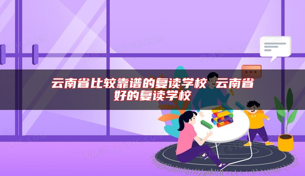 云南省比較靠譜的復讀學校 云南省好的復讀學校