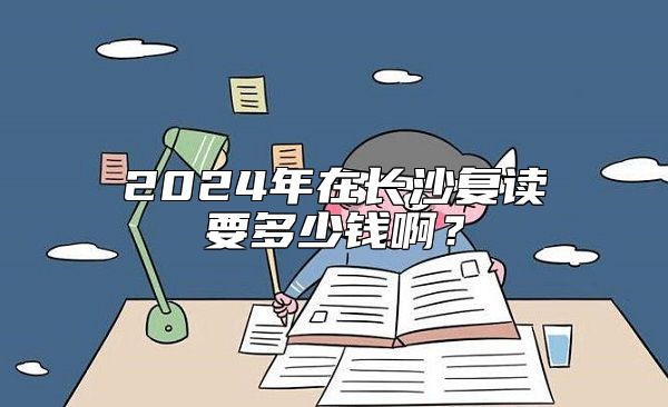 2024年在長沙復讀要多少錢??？