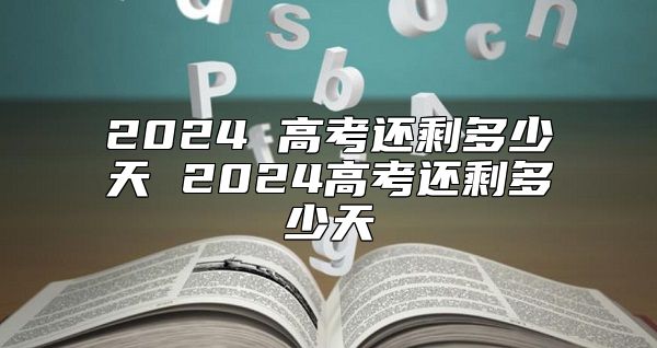 2024 高考還剩多少天 2024高考還剩多少天