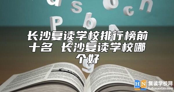 長沙復(fù)讀學(xué)校排行榜前十名 長沙復(fù)讀學(xué)校哪個(gè)好