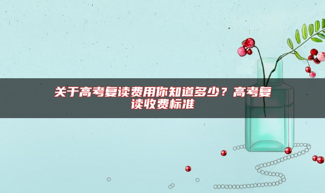 關(guān)于高考復(fù)讀費用你知道多少？高考復(fù)讀收費標(biāo)準(zhǔn)