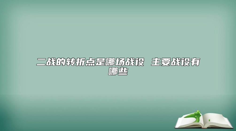 二戰(zhàn)的轉折點是哪場戰(zhàn)役 主要戰(zhàn)役有哪些