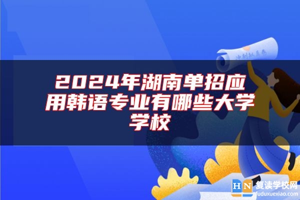 2024年湖南單招應(yīng)用韓語專業(yè)有哪些大學(xué)學(xué)校