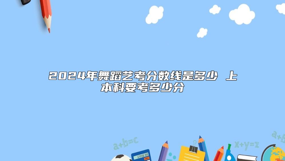 2024年舞蹈藝考分?jǐn)?shù)線是多少 上本科要考多少分