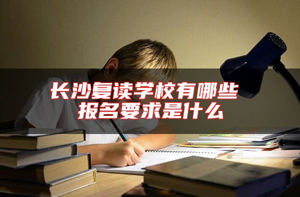 長沙復讀學校有哪些 報名要求是什么