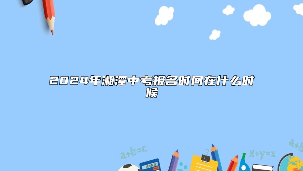 2024年湘潭中考報(bào)名時(shí)間在什么時(shí)候
