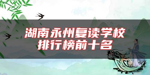 湖南永州復(fù)讀學(xué)校排行榜前十名