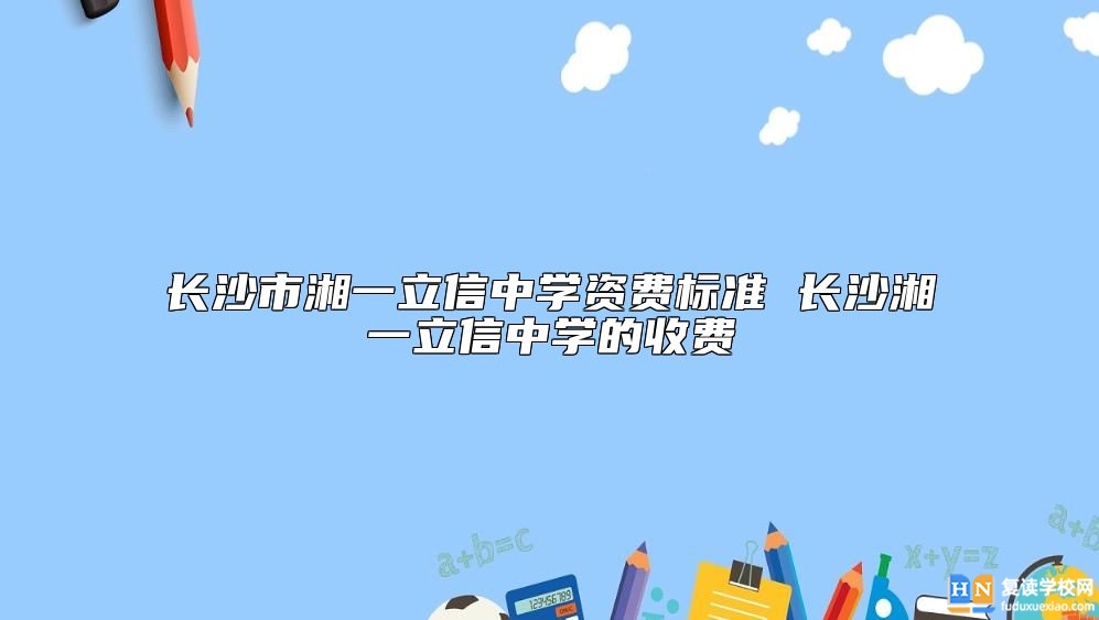長沙市湘一立信中學資費標準 長沙湘一立信中學的收費