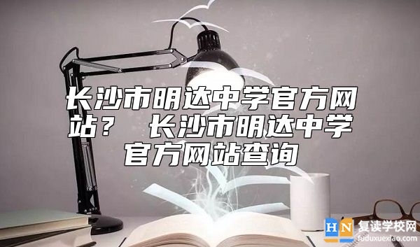 長(zhǎng)沙市明達(dá)中學(xué)官方網(wǎng)站? 長(zhǎng)沙市明達(dá)中學(xué)官方網(wǎng)站查詢
