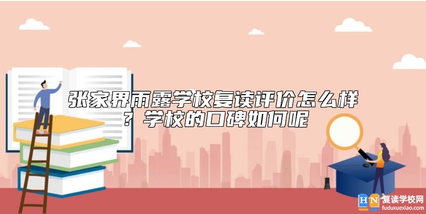 張家界雨露學(xué)校復(fù)讀評價怎么樣？學(xué)校的口碑如何呢