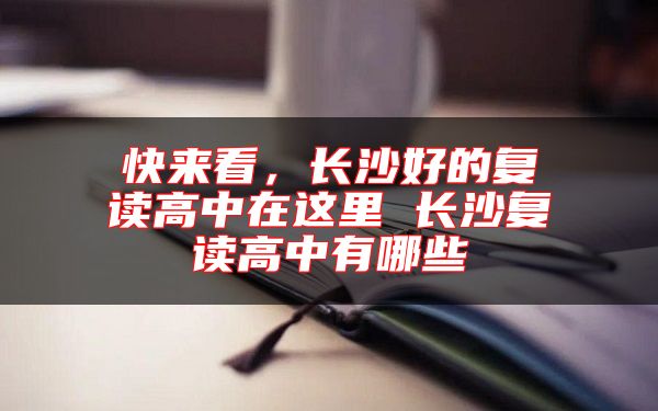 快來看，長沙好的復(fù)讀高中在這里 長沙復(fù)讀高中有哪些