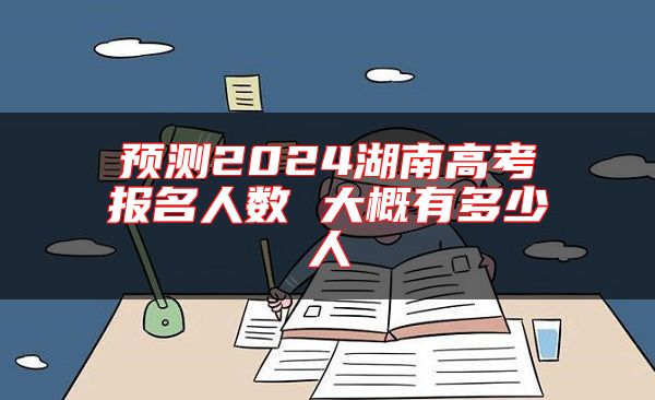 預測2024湖南高考報名人數(shù) 大概有多少人