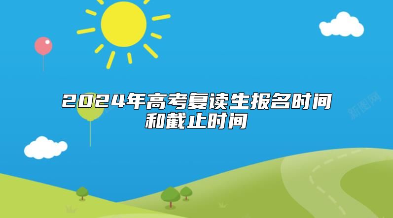 2024年高考復(fù)讀生報(bào)名時(shí)間和截止時(shí)間