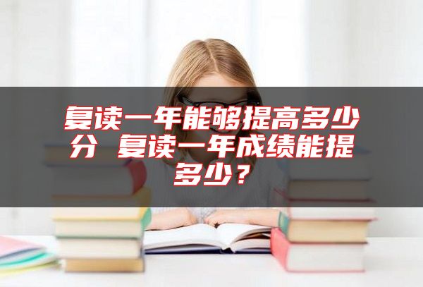 復(fù)讀一年能夠提高多少分 復(fù)讀一年成績能提多少？