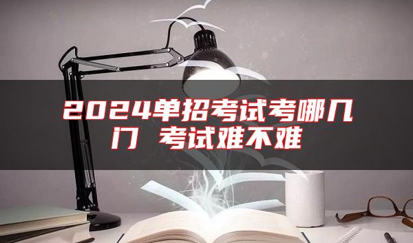 2024單招考試考哪幾門(mén) 考試難不難