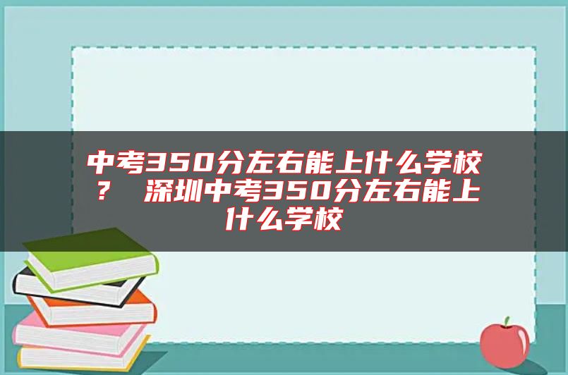 中考350分左右能上什么學(xué)校？ 深圳中考350分左右能上什么學(xué)校