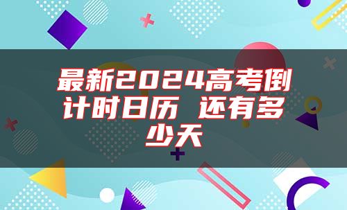 最新2024高考倒計(jì)時(shí)日歷 還有多少天