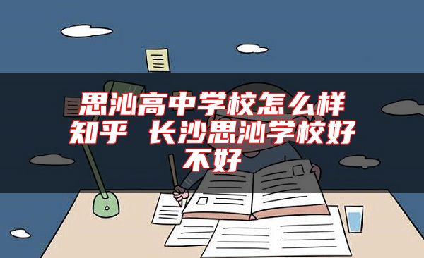 思沁高中學(xué)校怎么樣知乎 長沙思沁學(xué)校好不好