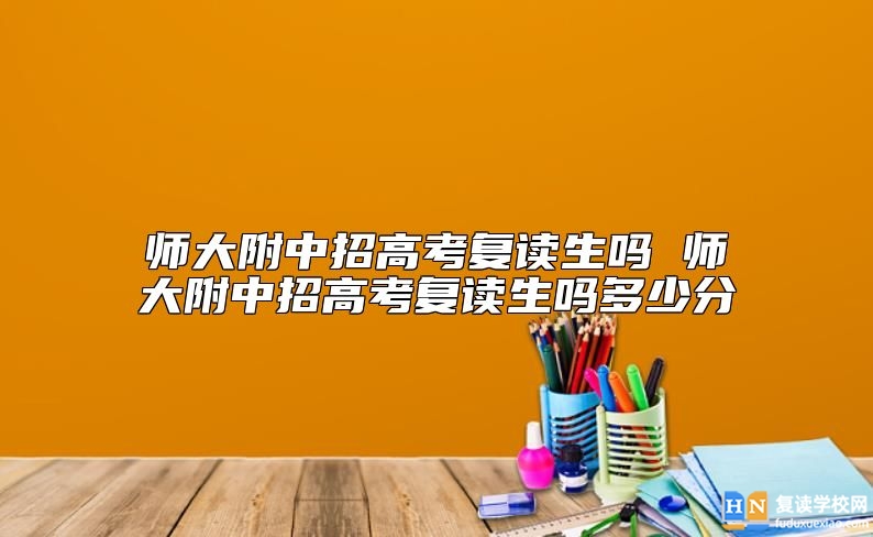 師大附中招高考復讀生嗎 師大附中招高考復讀生嗎多少分