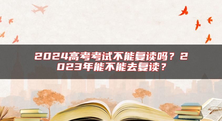 2024高考考試不能復(fù)讀嗎？2023年能不能去復(fù)讀？