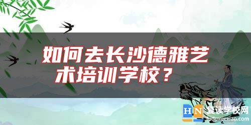 如何去長沙德雅藝術(shù)培訓學校？ 