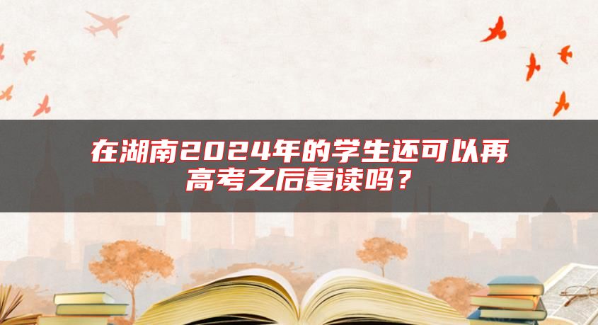 在湖南2024年的學(xué)生還可以再高考之后復(fù)讀嗎？