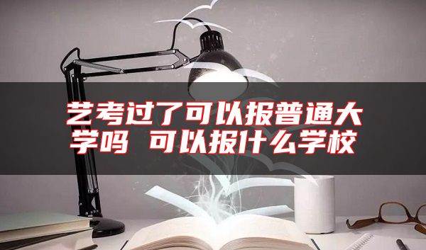 藝考過了可以報(bào)普通大學(xué)嗎 可以報(bào)什么學(xué)校