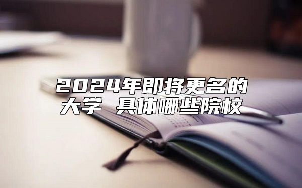 2024年即將更名的大學(xué) 具體哪些院校