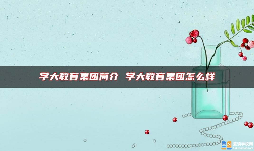 學(xué)大教育集團(tuán)簡(jiǎn)介 學(xué)大教育集團(tuán)怎么樣