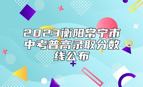 2023衡陽(yáng)常寧市中考普高錄取分?jǐn)?shù)線公布