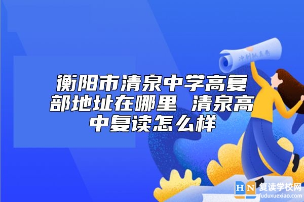 衡陽市清泉中學高復部地址在哪里 清泉高中復讀怎么樣