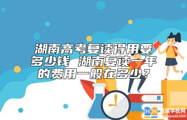 湖南高考復(fù)讀得用要多少錢 湖南復(fù)讀一年的費(fèi)用一般在多少？