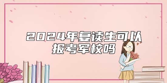 2024年復(fù)讀生可以報(bào)考軍校嗎