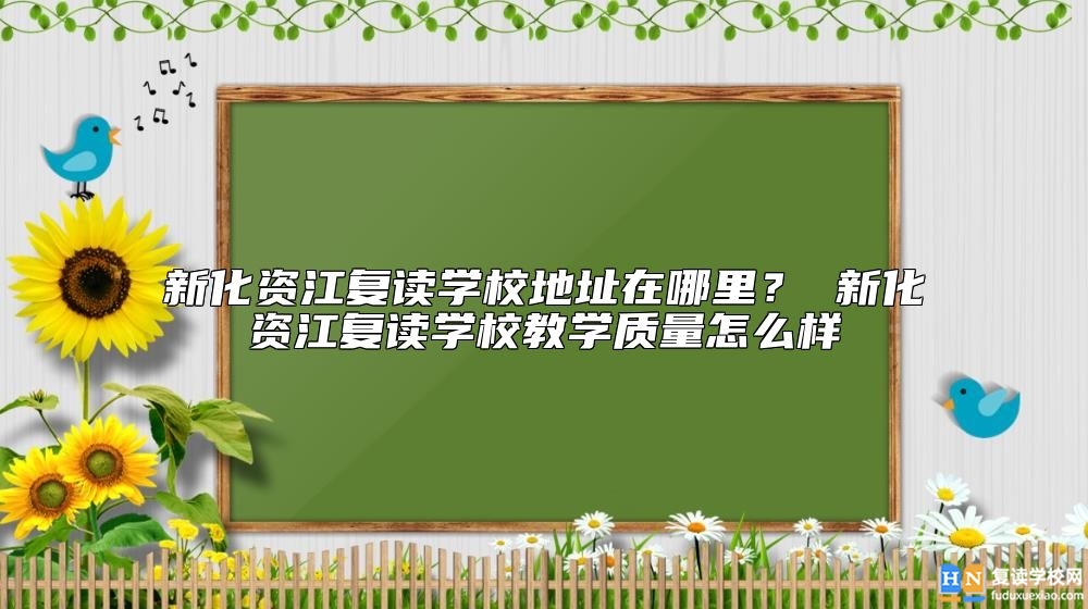 新化資江復讀學校地址在哪里？ 新化資江復讀學校教學質量怎么樣