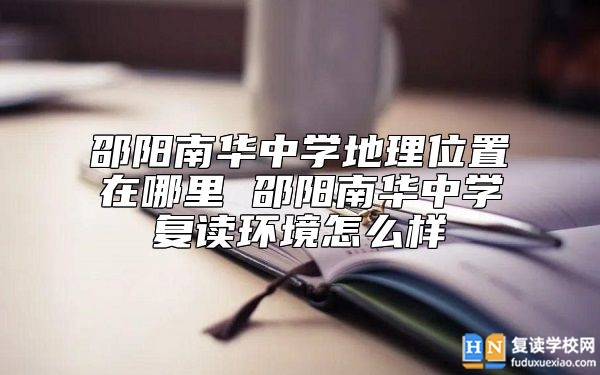 邵陽(yáng)南華中學(xué)地理位置在哪里 邵陽(yáng)南華中學(xué)復(fù)讀環(huán)境怎么樣