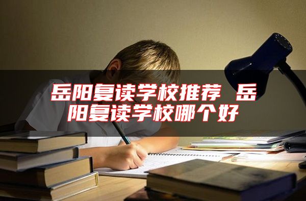 岳陽(yáng)復(fù)讀學(xué)校推薦 岳陽(yáng)復(fù)讀學(xué)校哪個(gè)好