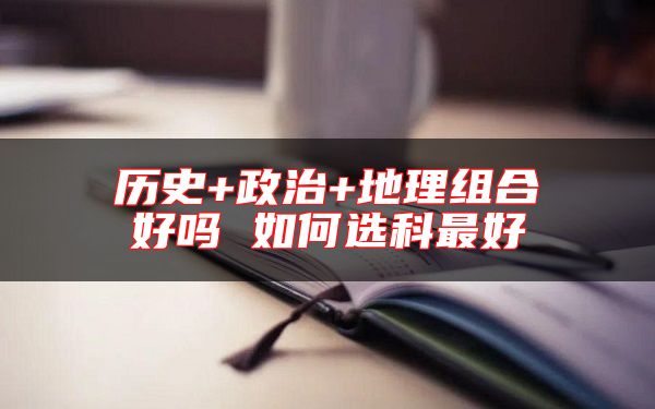 歷史+政治+地理組合好嗎 如何選科最好