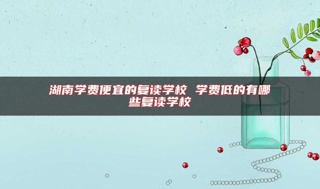 湖南學(xué)費(fèi)便宜的復(fù)讀學(xué)校 學(xué)費(fèi)低的有哪些復(fù)讀學(xué)校